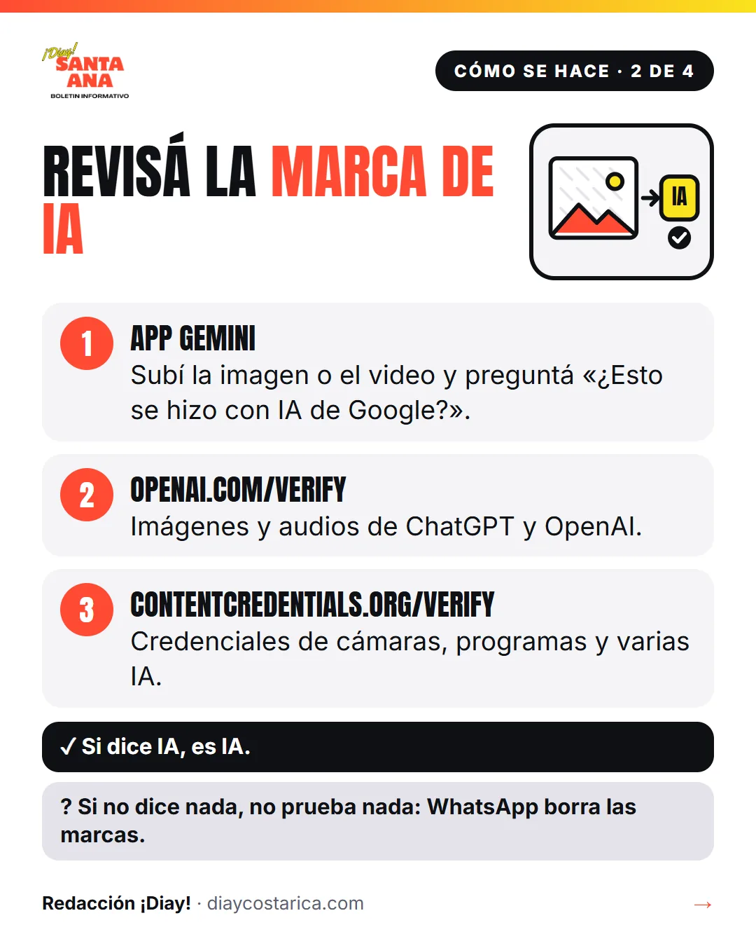 Cómo se hace · 2 de 4 Revisá la marca de IA 1 App Gemini Subí la imagen o el video y preguntá «¿Esto se hizo con IA de Google?». 2 openai.com/verify Imágenes y audios de ChatGPT y OpenAI. 3 contentcredentials.org/verify Credenciales de cámaras, programas y varias IA. Sí: Si dice IA, es IA. ? Si no dice nada, no prueba nada: WhatsApp borra las marcas.